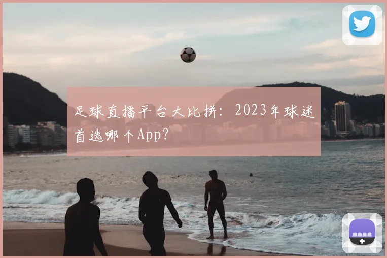 足球直播平台大比拼：2023年球迷首选哪个App？