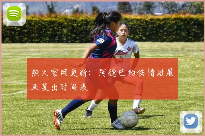 热火官网更新:阿德巴约伤情进展及复出时间表