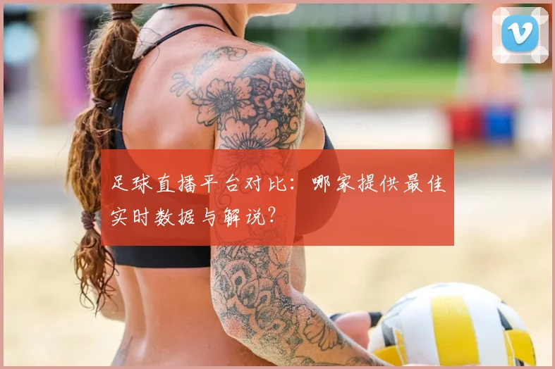足球直播平台对比：哪家提供最佳实时数据与解说？