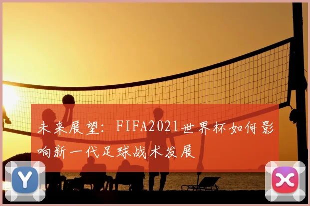 未来展望：FIFA2021世界杯如何影响新一代足球战术发展