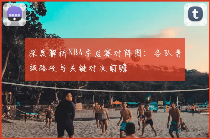 深度解析NBA季后赛对阵图:各队晋级路径与关键对决前瞻