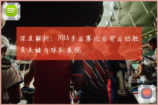 深度解析:NBA季后赛比分背后的胜负关键与球队表现