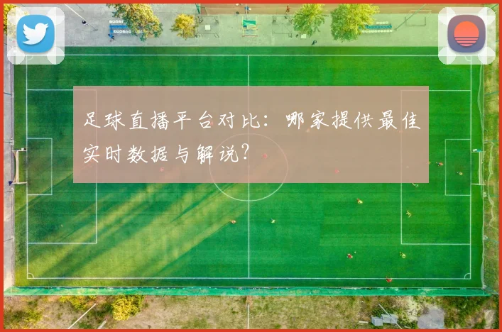 足球直播平台对比：哪家提供最佳实时数据与解说？
