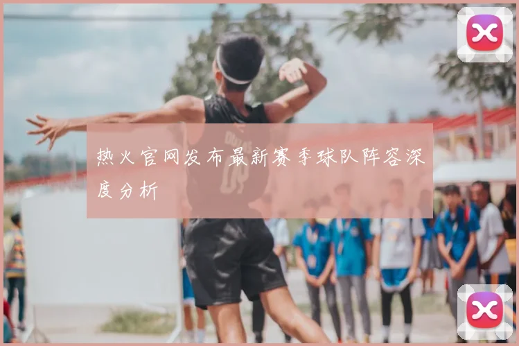 热火官网发布最新赛季球队阵容深度分析