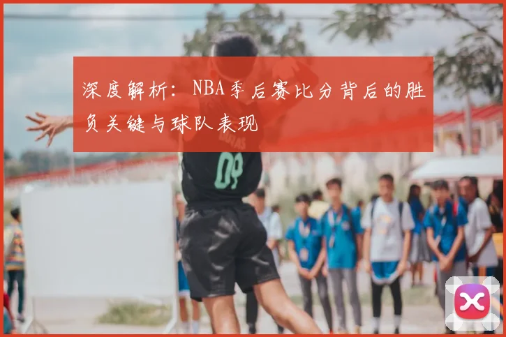 深度解析:NBA季后赛比分背后的胜负关键与球队表现