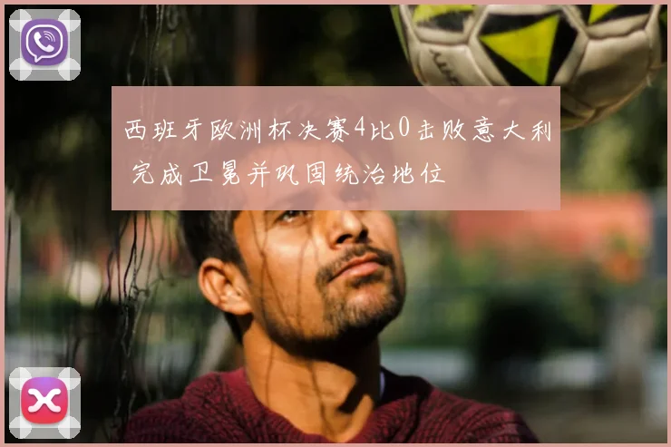 西班牙欧洲杯决赛4比0击败意大利 完成卫冕并巩固统治地位