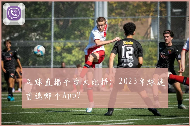 足球直播平台大比拼：2023年球迷首选哪个App？