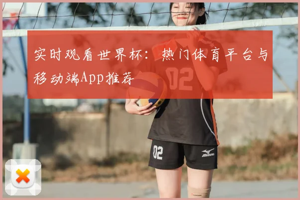 实时观看世界杯：热门体育平台与移动端App推荐