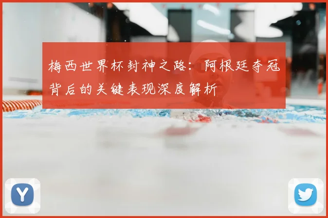梅西世界杯封神之路：阿根廷夺冠背后的关键表现深度解析