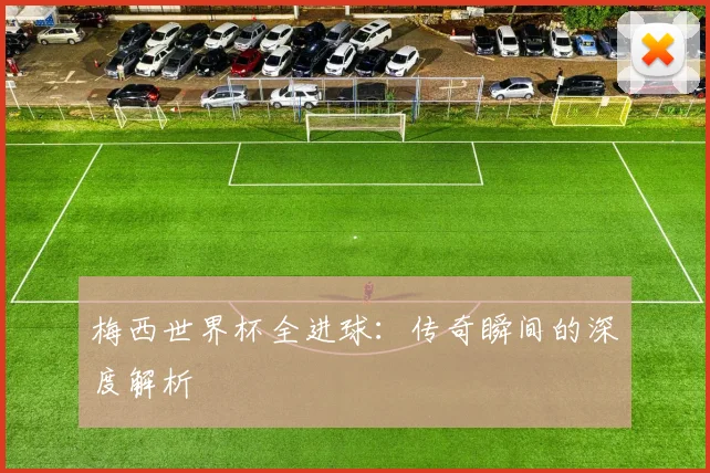 梅西世界杯全进球：传奇瞬间的深度解析
