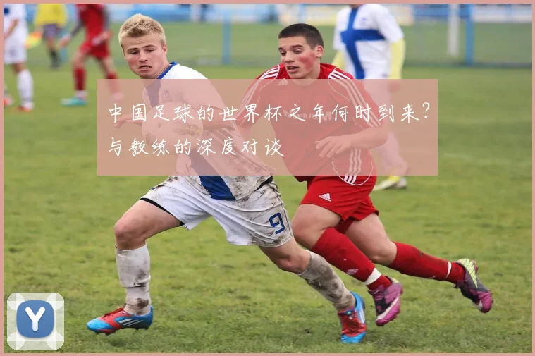 中国足球的世界杯之年何时到来？与教练的深度对谈