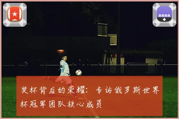 奖杯背后的荣耀：专访俄罗斯世界杯冠军团队核心成员