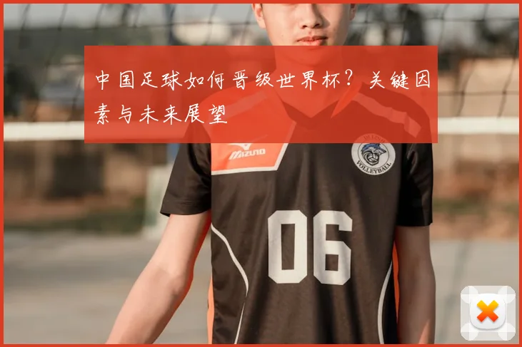 中国足球如何晋级世界杯？关键因素与未来展望