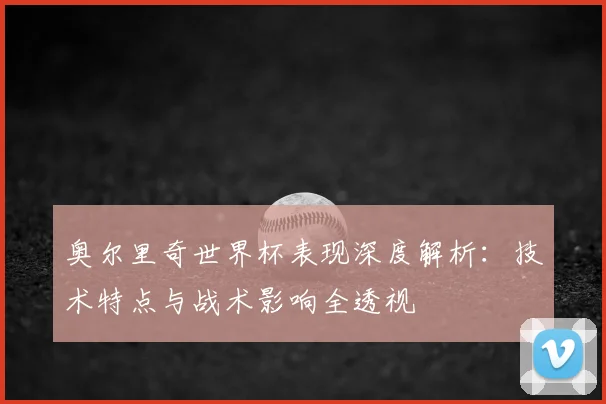 奥尔里奇世界杯表现深度解析：技术特点与战术影响全透视