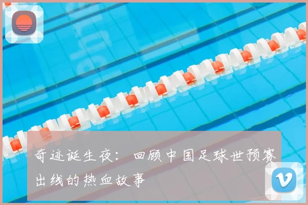 奇迹诞生夜：回顾中国足球世预赛出线的热血故事