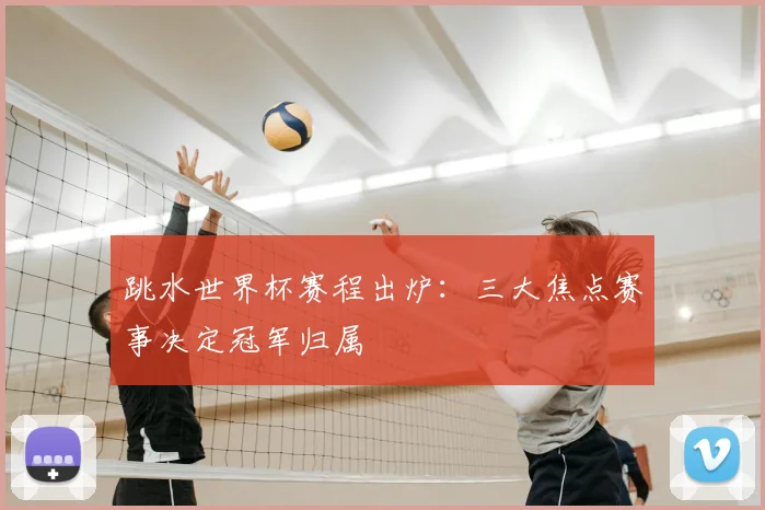 跳水世界杯赛程出炉：三大焦点赛事决定冠军归属