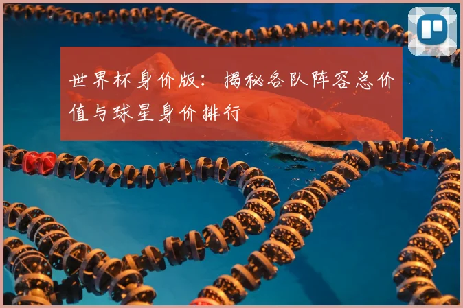 世界杯身价版:揭秘各队阵容总价值与球星身价排行