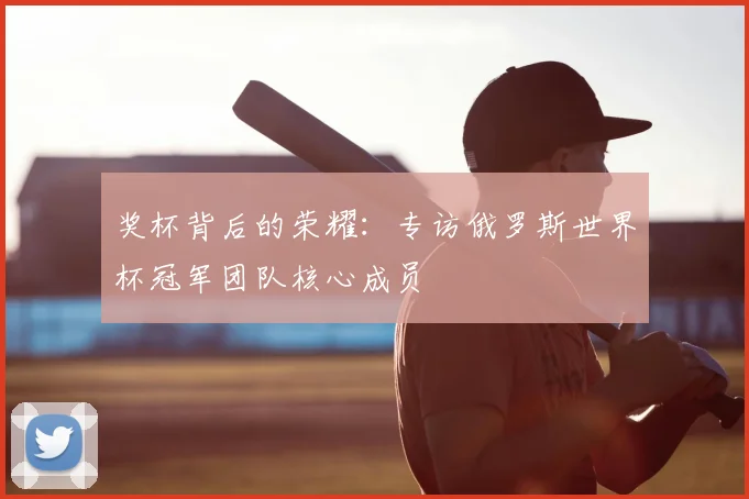 奖杯背后的荣耀：专访俄罗斯世界杯冠军团队核心成员