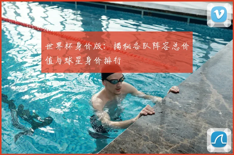 世界杯身价版:揭秘各队阵容总价值与球星身价排行