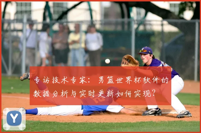 专访技术专家:男篮世界杯软件的数据分析与实时更新如何实现?