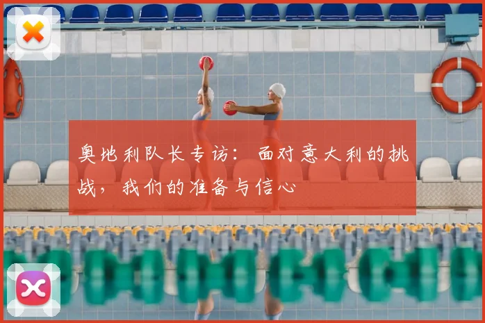 奥地利队长专访：面对意大利的挑战，我们的准备与信心