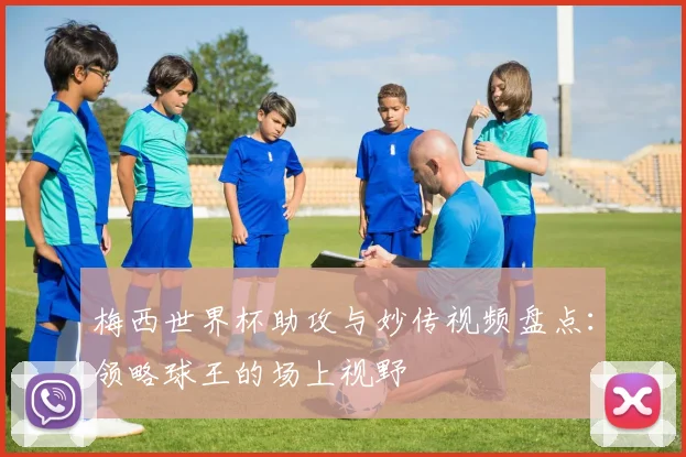 梅西世界杯助攻与妙传视频盘点：领略球王的场上视野
