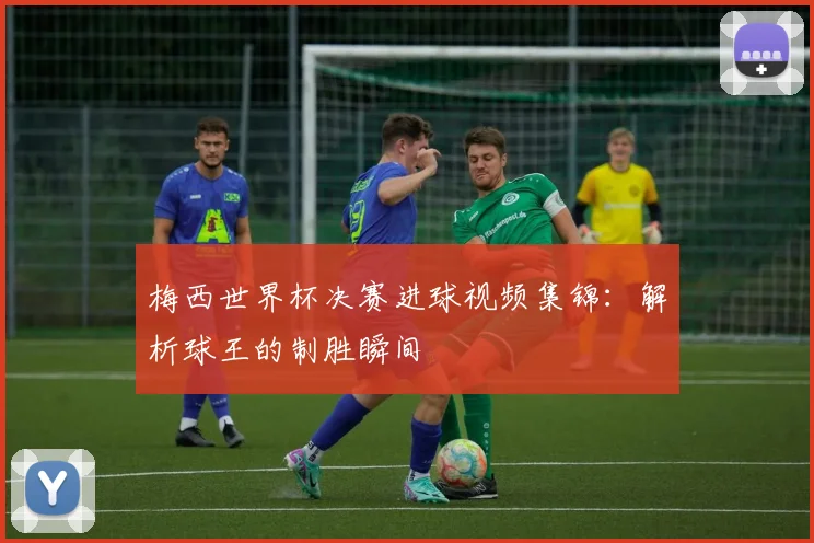 梅西世界杯决赛进球视频集锦：解析球王的制胜瞬间