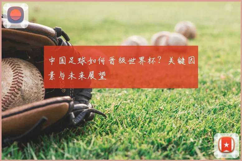 中国足球如何晋级世界杯？关键因素与未来展望