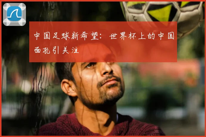 中国足球新希望：世界杯上的中国面孔引关注