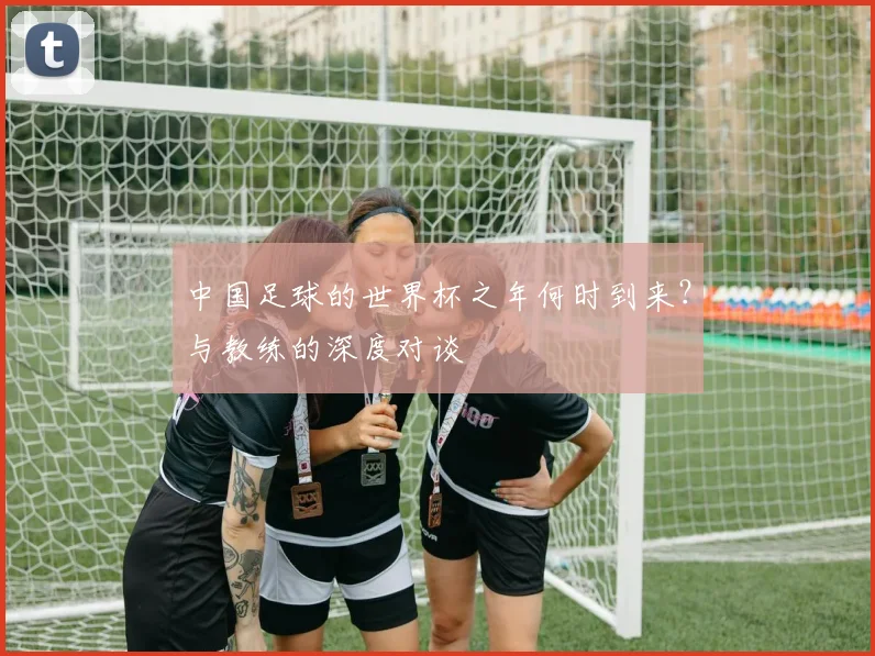中国足球的世界杯之年何时到来？与教练的深度对谈