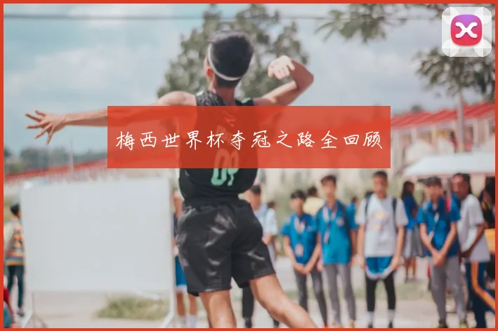 梅西世界杯夺冠之路全回顾