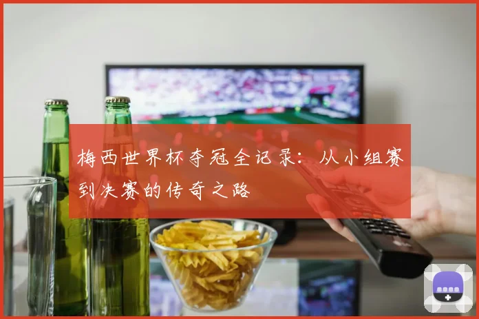 梅西世界杯夺冠全记录：从小组赛到决赛的传奇之路