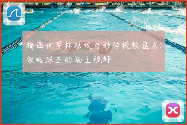 梅西世界杯助攻与妙传视频盘点：领略球王的场上视野