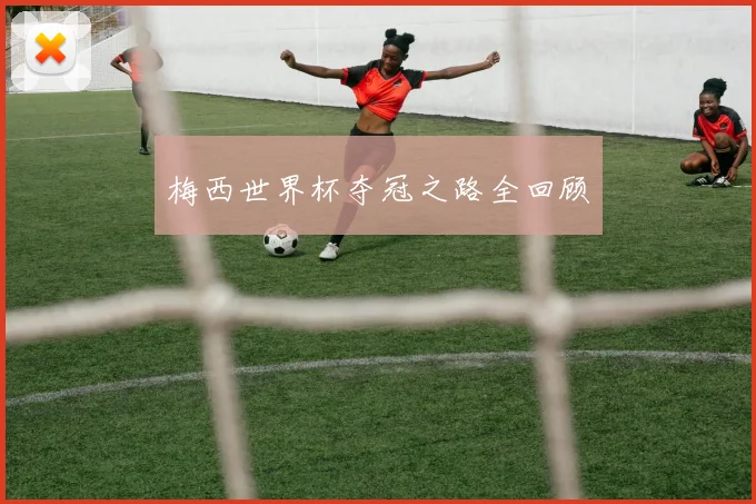梅西世界杯夺冠之路全回顾