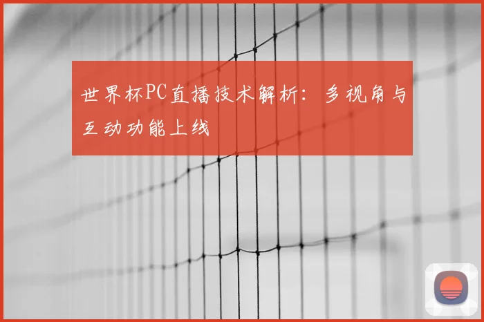 世界杯PC直播技术解析:多视角与互动功能上线
