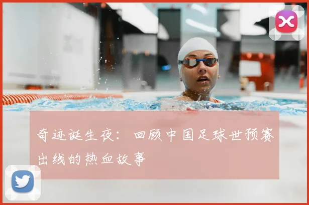 奇迹诞生夜：回顾中国足球世预赛出线的热血故事