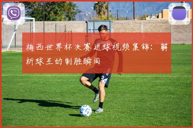 梅西世界杯决赛进球视频集锦：解析球王的制胜瞬间