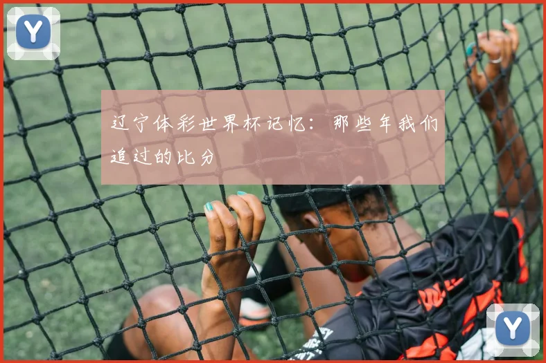 辽宁体彩世界杯记忆：那些年我们追过的比分