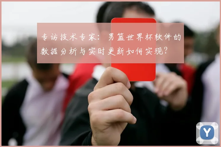 专访技术专家:男篮世界杯软件的数据分析与实时更新如何实现?