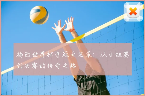 梅西世界杯夺冠全记录：从小组赛到决赛的传奇之路