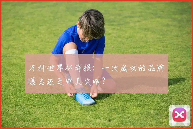 万科世界杯海报：一次成功的品牌曝光还是审美灾难？