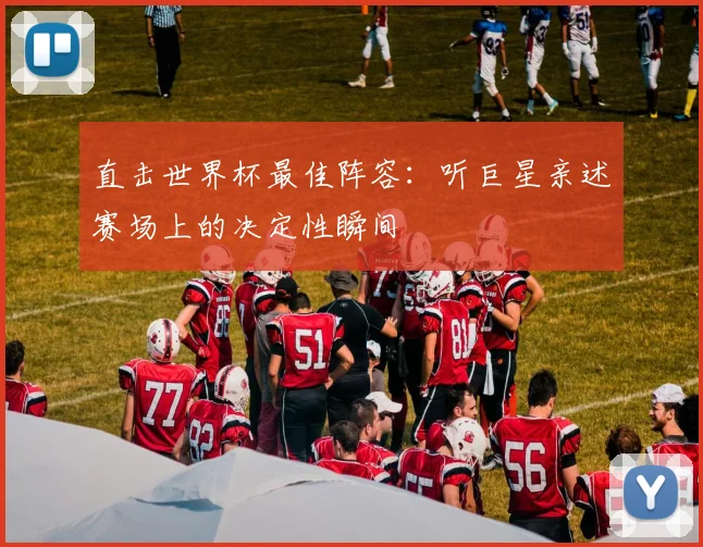 直击世界杯最佳阵容：听巨星亲述赛场上的决定性瞬间